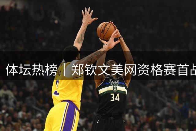 体坛热榜｜郑钦文美网资格赛首战告捷，杜锋出任广东男篮总教练
