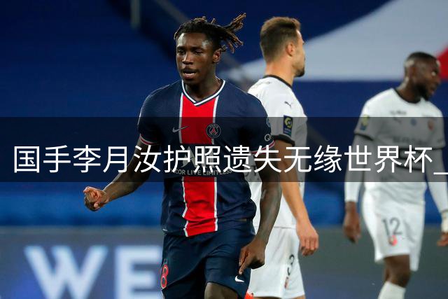 国手李月汝护照遗失无缘世界杯 球迷质疑真相另有隐情