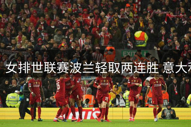 女排世联赛波兰轻取两连胜 意大利3-0挫保加利亚