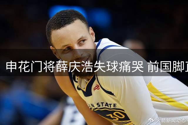 申花门将薛庆浩失球痛哭 前国脚直指防守致命失误
