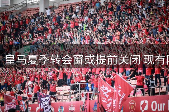 皇马夏季转会窗或提前关闭 现有阵容已无引援余地