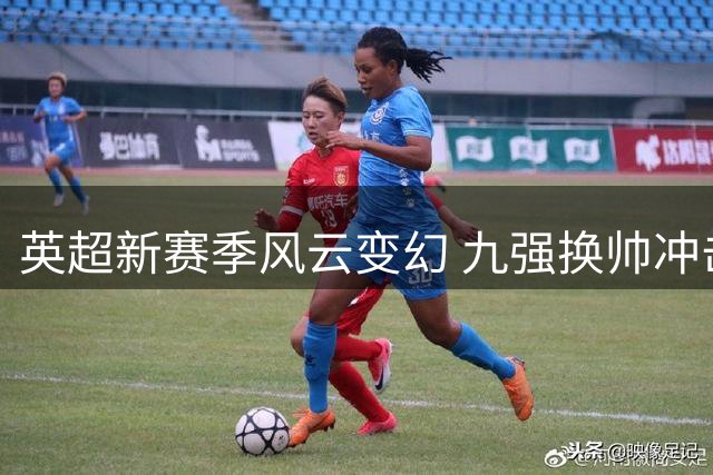 英超新赛季风云变幻 九强换帅冲击旧格局