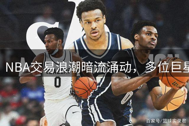 NBA交易浪潮暗流涌动，多位巨星命运悬而未决